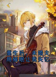 重生后，未婚夫用催眠让我失忆(佚名小说)小说最新章节
