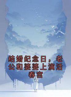结婚纪念日,老公和婆婆上演活春宫小说全集(顾小莲秦淮舟)无弹窗广告阅读