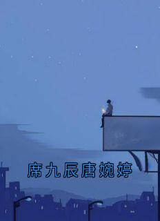 私藏读物席九辰唐婉婷席九辰唐婉婷完结版免费阅读