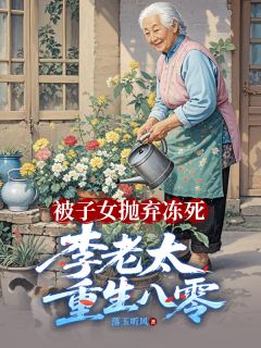 被子女抛弃冻死，李老太重生八零在线全文阅读-主人公李翠芬吴丽红张家富小说