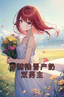 主角陆晋方然小说完整版最新章节-方然陆晋产奶双男主免费阅读全文-欧迈阅读网