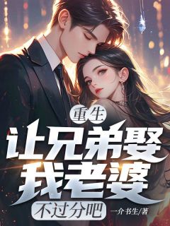 (好书推荐)重生:让兄弟娶我老婆,不过分吧小说最新章节小说全文阅读