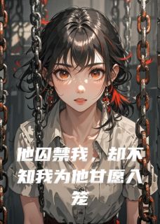 他囚禁我，却不知我为他甘愿入笼免费章节他囚禁我，却不知我为他甘愿入笼点我搜索全章节小说-欧迈阅读网