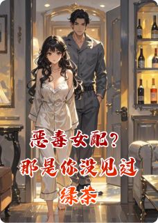 恶毒女配?那是你没见过绿茶小说全章节目录阅读BY水平筑完结版阅读