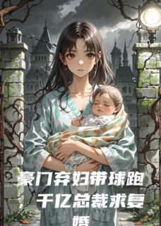 豪门弃妇带球跑,千亿总裁求复婚精彩章节-豪门弃妇带球跑,千亿总裁求复婚免费阅读全文-欧迈阅读网