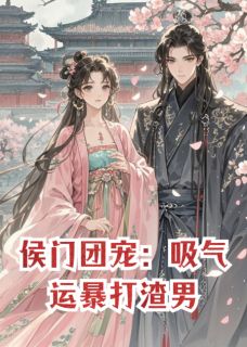 (全集-免费)侯门团宠:吸气运暴打渣男完本小说_长平侯程姨娘全文免费阅读