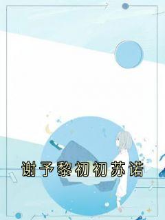 快手热文谢予黎初初苏诺黎初初谢予小说推荐