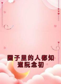 圈子里的人都知道阮念初小说百度云完整章节列表免费阅读