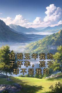 精选好书结婚五年我终于怀孕,孩子却不是我的无删减版全文在线
