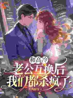 和高冷老公互换后，我们都杀疯了桑露顾弦庭免费阅读-和高冷老公互换后，我们都杀疯了长风掠星小说-欧迈阅读网