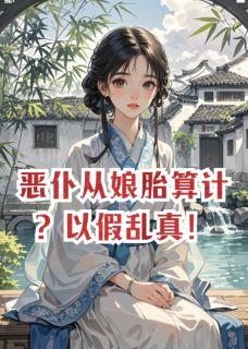 恶仆从娘胎算计？以假乱真！在线全文阅读-主人公李阮阮柳景珩柳翩翩小说