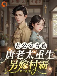 老公爱青梅,唐老太重生另嫁村霸唐瑜璟乔泽年小说_老公爱青梅,唐老太重生另嫁村霸完结版阅读