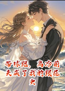 带球跑,高冷前夫成了我的跟屁虫未删减阅读