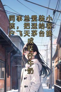 主角是林翘季倩倩的同事总爱装小孩,把送给客户飞天茅台换成旺仔牛奶抖音热门小说