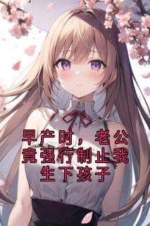 无弹窗小说早产时，老公竟强行制止我生下孩子 作者佚名