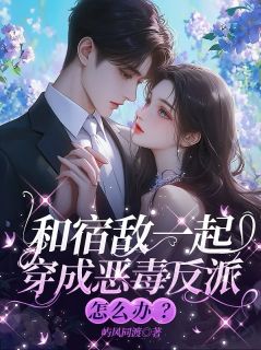 和宿敌一起穿成恶毒反派怎么办？by屿风同渡