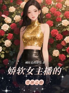 抖音热推小说娇软女主播的登顶之路全文在线阅读