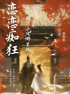 恋恋痴狂:甜心小浅哪里跑小说最新章节-主角俞浅章乾全文免费阅读