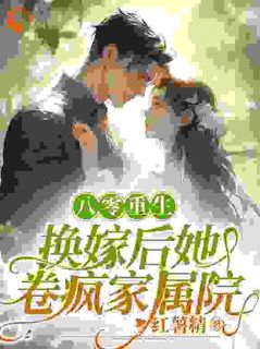 优质新书八零重生，换嫁后她卷疯家属院最新章节小说全文阅读