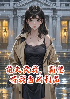 值得熬夜看完的前夫卖我,霸总将我当战利品小说阅读