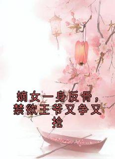 嫡女一身反骨，禁欲王爷又争又抢最新章节 卫含章谢渊全文阅读