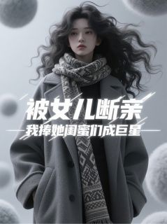 被女儿断亲，我捧她闺蜜们成巨星(柳山君林晚星任汐瑶)最新章节试读