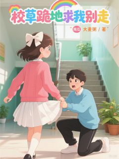 (好书推荐)校草跪地求我别走小说最新章节小说全文阅读