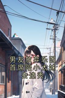 抖音男友放弃乐团首席陪小太妹去选秀by佚名在线阅读