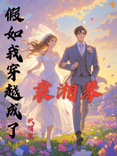 抖音小说假如我穿越成了袁湘琴袁湘琴欧阳干全文txt