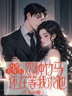 闪婚五年后,怨种竹马还在等我求他知乎小说最新章节阅读