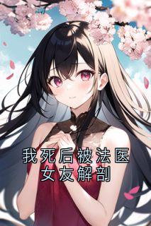 我死后被法医女友解剖(佚名)最佳创作小说全文在线阅读