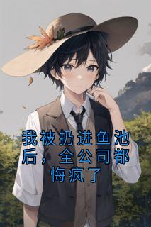 我被扔进鱼池后,全公司都悔疯了小说的书名是什么