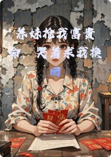 养妹抢我富贵命,哭着求我换回小说全章节目录阅读BY喜鹊报喜儿完结版阅读-欧迈阅读网