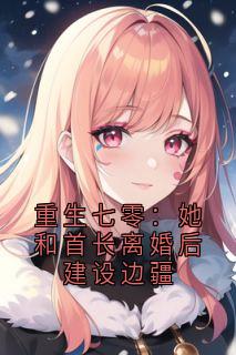 江南清江莞莞陆凌柯全本小说 重生七零：她和首长离婚后建设边疆全文免费在线阅读