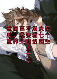 重回高考填志愿时,我笑看七个童养夫随贫困生上大专小说免费版阅读抖音热文