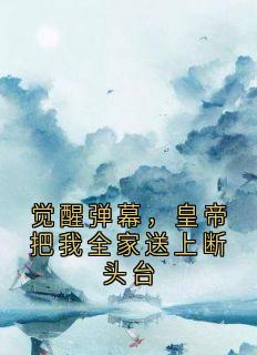 全章节小说觉醒弹幕，皇帝把我全家送上断头台佚名最新阅读