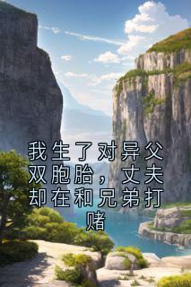 我生了对异父双胞胎,丈夫却在和兄弟打赌知乎小说最新章节阅读