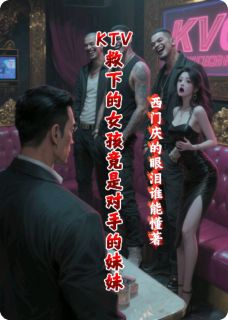 KTV救下的女孩竟是对手的妹妹无弹窗在线阅读