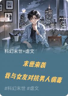 独家末世来袭,我与女友对抗男人病毒全本大结局小说阅读