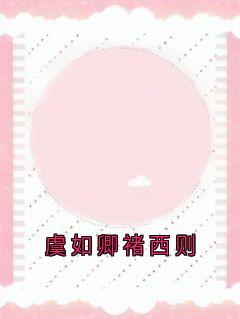 知乎小说虞如卿褚西则主角是虞如卿褚西则全文阅读