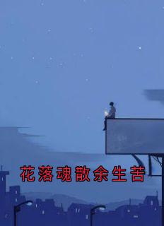 抖音爆款小说花落魂散余生苦温淮安沈语柔免费txt全文阅读