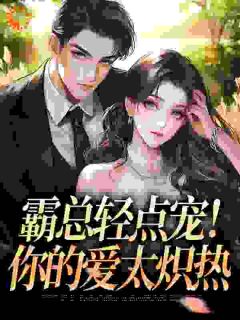 好看的霸总轻点宠!你的爱太炽热小说-霸总轻点宠!你的爱太炽热最新章节阅读