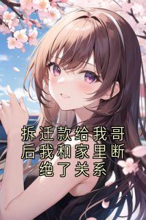 (精品)拆迁款给我哥后我和家里断绝了关系小说