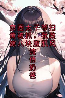 许知意顾云夕主角抖音小说京圈太子爷扫黄被抓，我改嫁八块腹肌风流俏奶爸在线阅读
