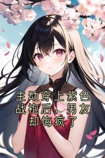 老书虫看了N遍的主动穿上紫色战袍后,男友却悔疯了最新章节