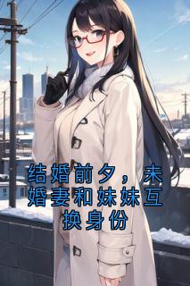 结婚前夕,未婚妻和妹妹互换身份精彩小说-结婚前夕,未婚妻和妹妹互换身份目录阅读