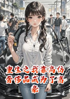 周雨晴赵志伟苏薇薇重生之我靠高仿奢侈品成为了富豪全文(周雨晴赵志伟苏薇薇)章节免费阅读