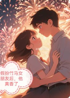 (好书推荐)假扮竹马女朋友后,他真香了小说最新章节小说全文阅读