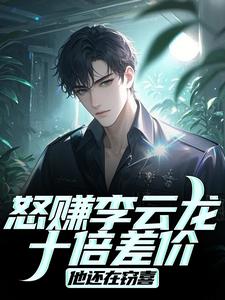 爆款小说怒赚李云龙十倍差价，他还在窃喜主角王嘉恩李云龙全文在线完本阅读
