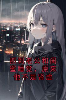 无弹窗小说抓到老公和闺蜜睡觉,原来他不是肾虚 作者佚名